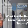 What Are the Best School Locker Locks for Daily Security?